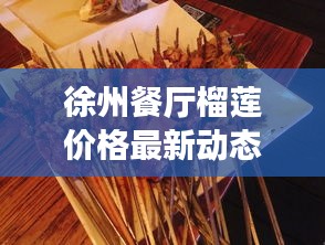 徐州餐厅榴莲价格最新动态报告揭秘