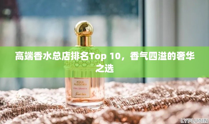 高端香水总店排名Top 10，香气四溢的奢华之选