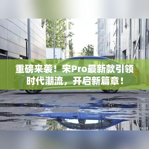 重磅来袭！宋Pro最新款引领时代潮流，开启新篇章！