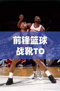 前锋篮球战靴TOP10榜单揭晓！