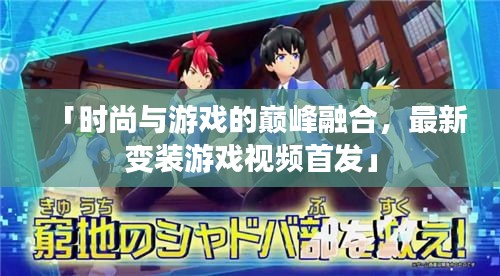 「时尚与游戏的巅峰融合，最新变装游戏视频首发」