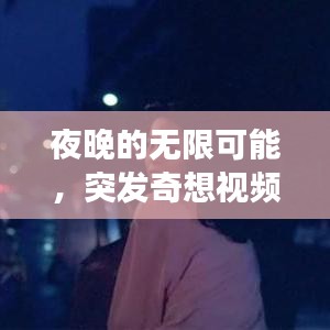 夜晚的无限可能，突发奇想视频探索之旅