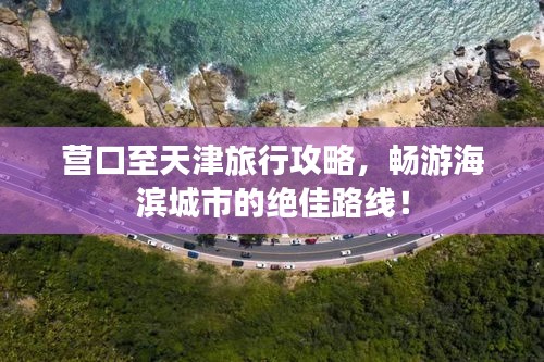 营口至天津旅行攻略，畅游海滨城市的绝佳路线！