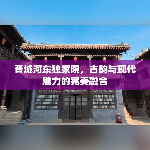 晋城河东独家院，古韵与现代魅力的完美融合