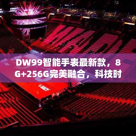 DW99智能手表最新款，8G+256G完美融合，科技时尚新标杆