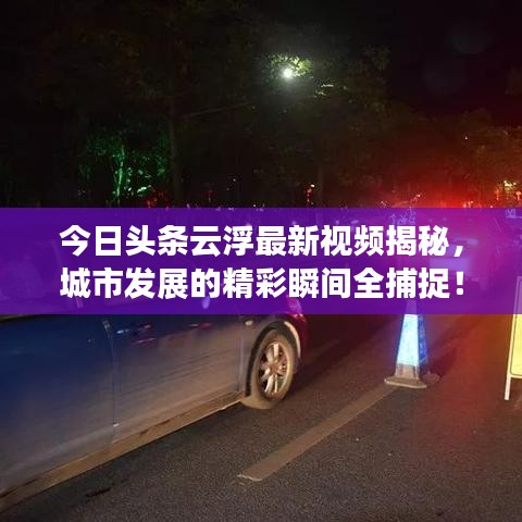 今日头条云浮最新视频揭秘，城市发展的精彩瞬间全捕捉！