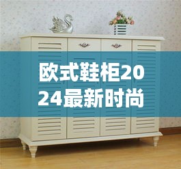 欧式鞋柜2024最新时尚款，实用与美观的完美结合！