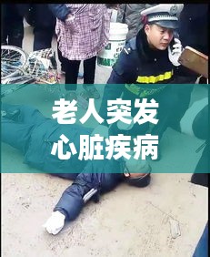 老人突发心脏疾病路边瘫倒，紧急救援与社会关爱显真情