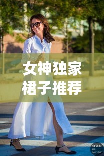 女神独家裙子推荐，时尚与优雅的完美融合