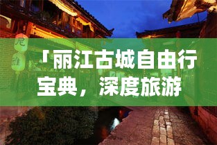 「丽江古城自由行宝典，深度旅游攻略一网打尽」