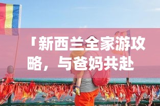 「新西兰全家游攻略，与爸妈共赴探索之旅」