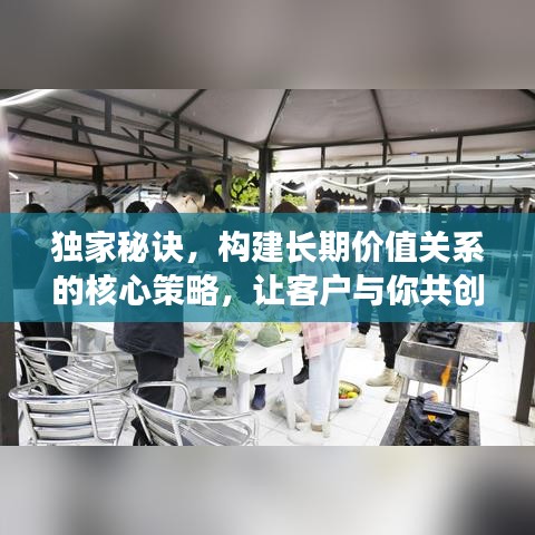 独家秘诀，构建长期价值关系的核心策略，让客户与你共创辉煌！