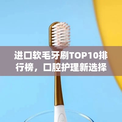 进口软毛牙刷TOP10排行榜，口腔护理新选择！