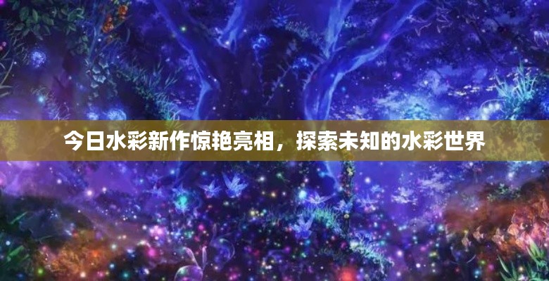 今日水彩新作惊艳亮相，探索未知的水彩世界