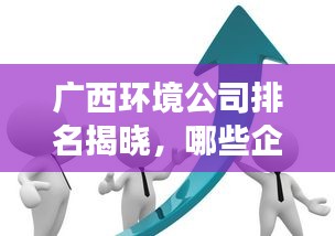 广西环境公司排名揭晓，哪些企业脱颖而出，引领绿色发展的潮流？