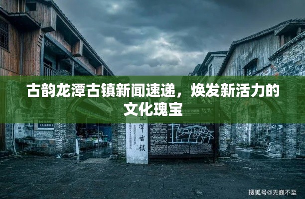 古韵龙潭古镇新闻速递，焕发新活力的文化瑰宝