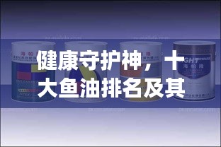 健康守护神，十大鱼油排名及其健康益处与选择指南