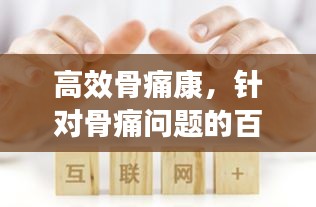 高效骨痛康，针对骨痛问题的百度专业解决方案