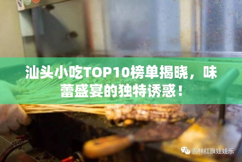 汕头小吃TOP10榜单揭晓，味蕾盛宴的独特诱惑！