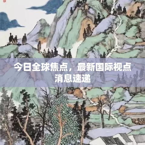 今日全球焦点，最新国际视点消息速递