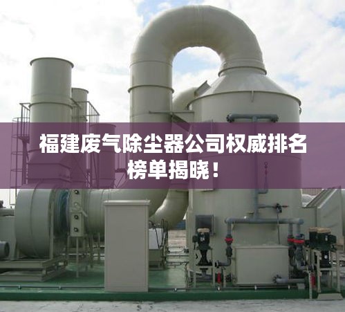福建废气除尘器公司权威排名榜单揭晓！